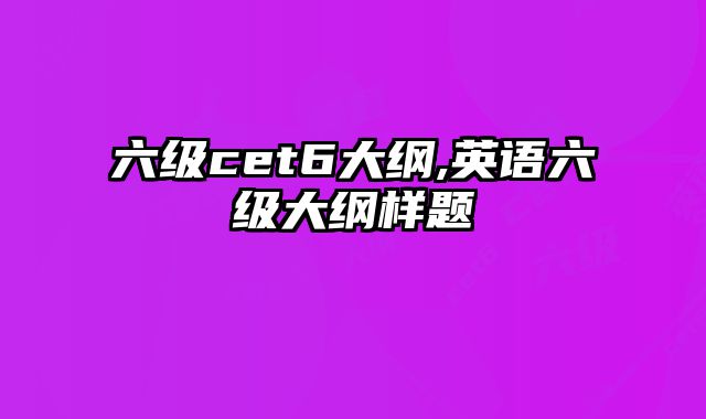 六级cet6大纲,英语六级大纲样题