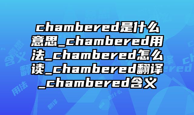 chambered是什么意思_chambered用法_chambered怎么读_chambered翻译_chambered含义