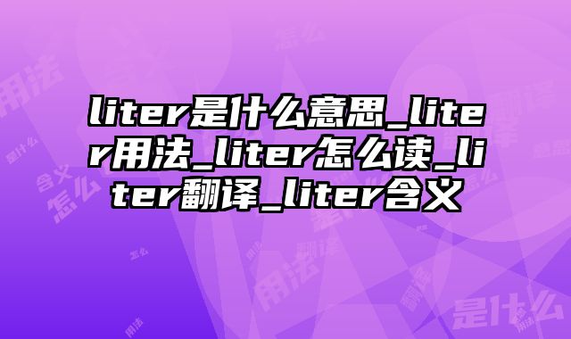 liter是什么意思_liter用法_liter怎么读_liter翻译_liter含义