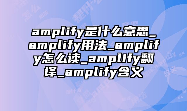 amplify是什么意思_amplify用法_amplify怎么读_amplify翻译_amplify含义