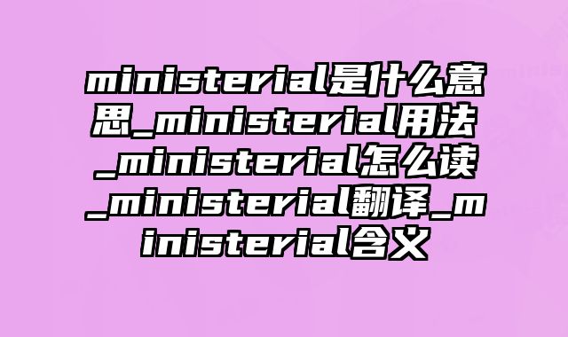 ministerial是什么意思_ministerial用法_ministerial怎么读_ministerial翻译_ministerial含义