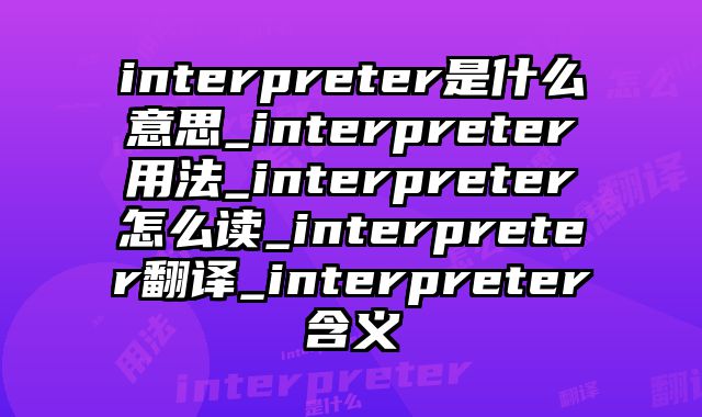 interpreter是什么意思_interpreter用法_interpreter怎么读_interpreter翻译_interpreter含义