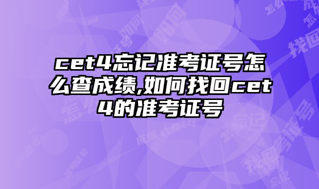 cet4忘记准考证号怎么查成绩,如何找回cet4的准考证号