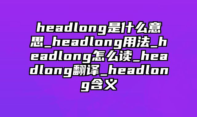 headlong是什么意思_headlong用法_headlong怎么读_headlong翻译_headlong含义