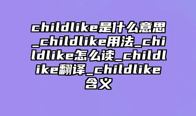 childlike是什么意思_childlike用法_childlike怎么读_childlike翻译_childlike含义