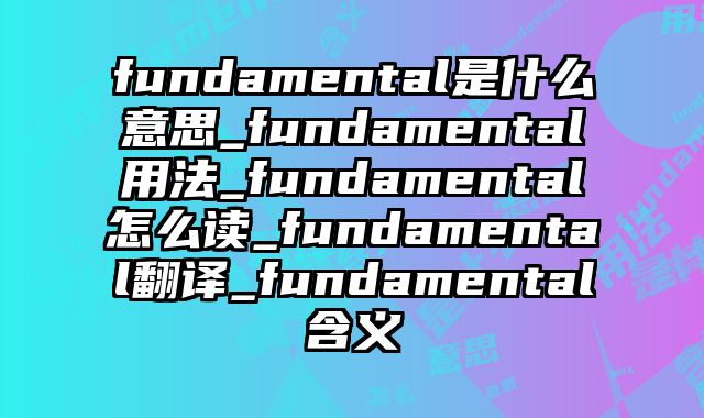 fundamental是什么意思_fundamental用法_fundamental怎么读_fundamental翻译_fundamental含义