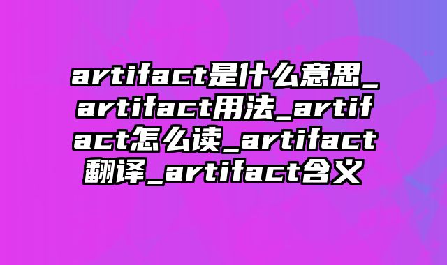 artifact是什么意思_artifact用法_artifact怎么读_artifact翻译_artifact含义