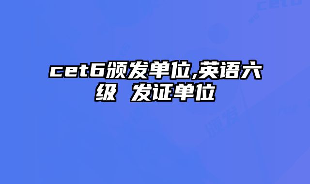 cet6颁发单位,英语六级 发证单位