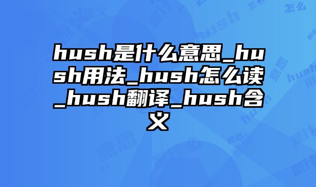 hush是什么意思_hush用法_hush怎么读_hush翻译_hush含义