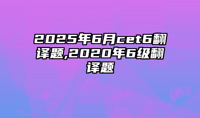 2025年6月cet6翻译题,2020年6级翻译题