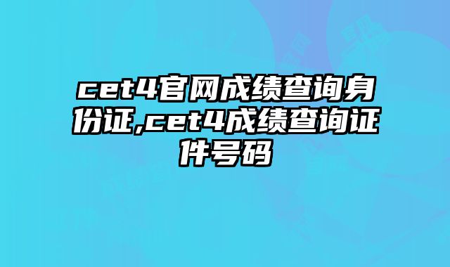 cet4官网成绩查询身份证,cet4成绩查询证件号码