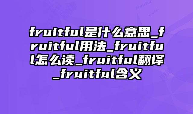 fruitful是什么意思_fruitful用法_fruitful怎么读_fruitful翻译_fruitful含义