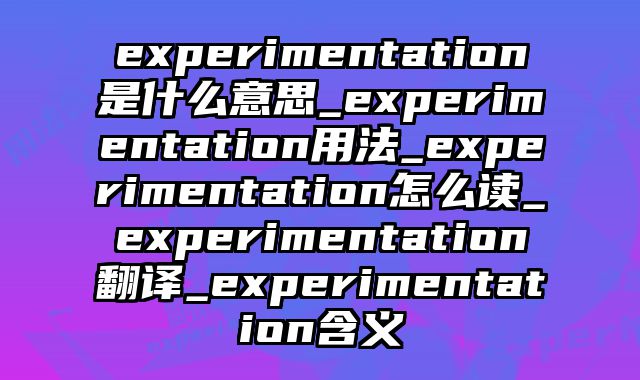 experimentation是什么意思_experimentation用法_experimentation怎么读_experimentation翻译_experimentation含义
