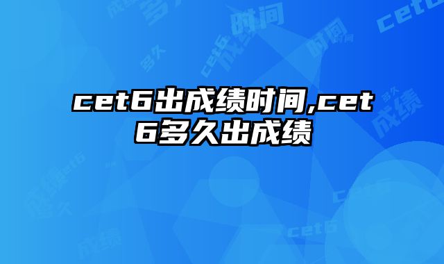 cet6出成绩时间,cet6多久出成绩