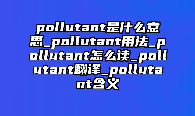 pollutant是什么意思_pollutant用法_pollutant怎么读_pollutant翻译_pollutant含义