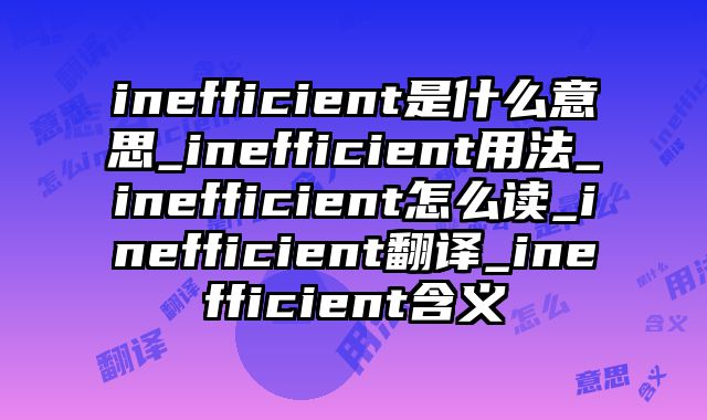 inefficient是什么意思_inefficient用法_inefficient怎么读_inefficient翻译_inefficient含义