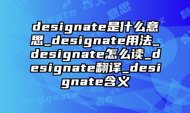 designate是什么意思_designate用法_designate怎么读_designate翻译_designate含义