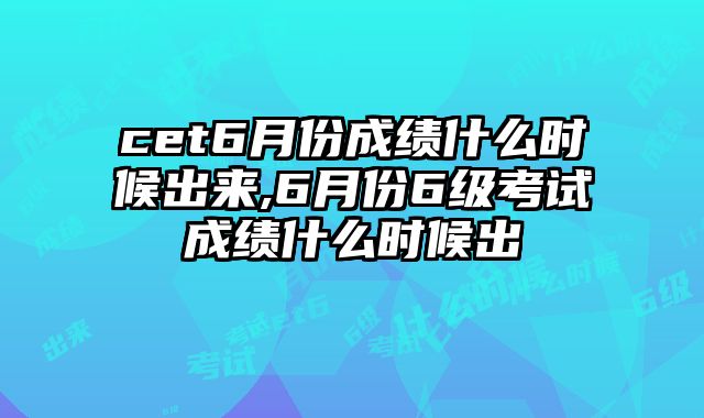 cet6月份成绩什么时候出来,6月份6级考试成绩什么时候出