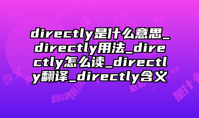 directly是什么意思_directly用法_directly怎么读_directly翻译_directly含义