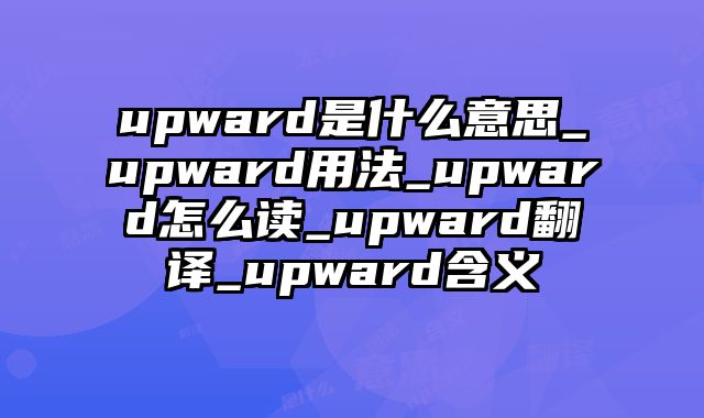 upward是什么意思_upward用法_upward怎么读_upward翻译_upward含义