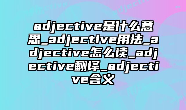 adjective是什么意思_adjective用法_adjective怎么读_adjective翻译_adjective含义