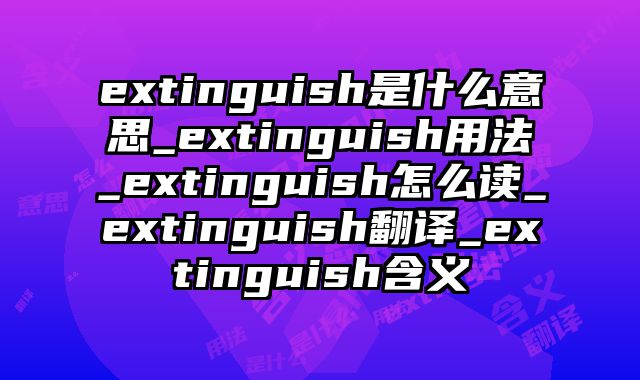 extinguish是什么意思_extinguish用法_extinguish怎么读_extinguish翻译_extinguish含义