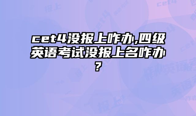 cet4没报上咋办,四级英语考试没报上名咋办?