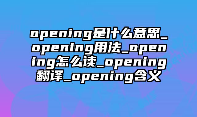 opening是什么意思_opening用法_opening怎么读_opening翻译_opening含义