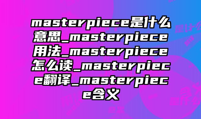 masterpiece是什么意思_masterpiece用法_masterpiece怎么读_masterpiece翻译_masterpiece含义