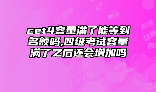 cet4容量满了能等到名额吗,四级考试容量满了之后还会增加吗