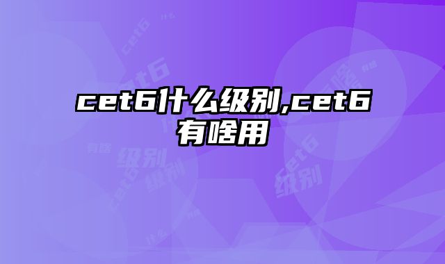 cet6什么级别,cet6有啥用
