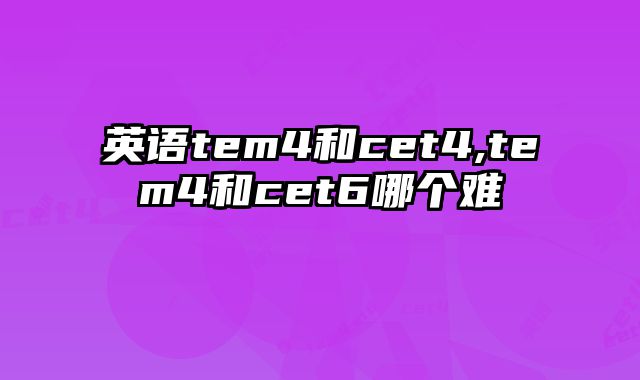英语tem4和cet4,tem4和cet6哪个难