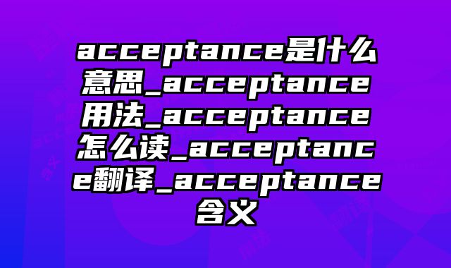 acceptance是什么意思_acceptance用法_acceptance怎么读_acceptance翻译_acceptance含义