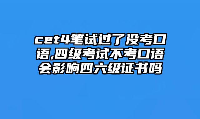 cet4笔试过了没考口语,四级考试不考口语会影响四六级证书吗