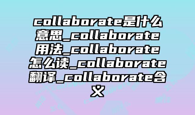 collaborate是什么意思_collaborate用法_collaborate怎么读_collaborate翻译_collaborate含义