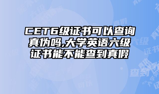 CET6级证书可以查询真伪吗,大学英语六级证书能不能查到真假