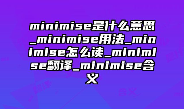 minimise是什么意思_minimise用法_minimise怎么读_minimise翻译_minimise含义