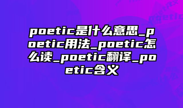 poetic是什么意思_poetic用法_poetic怎么读_poetic翻译_poetic含义