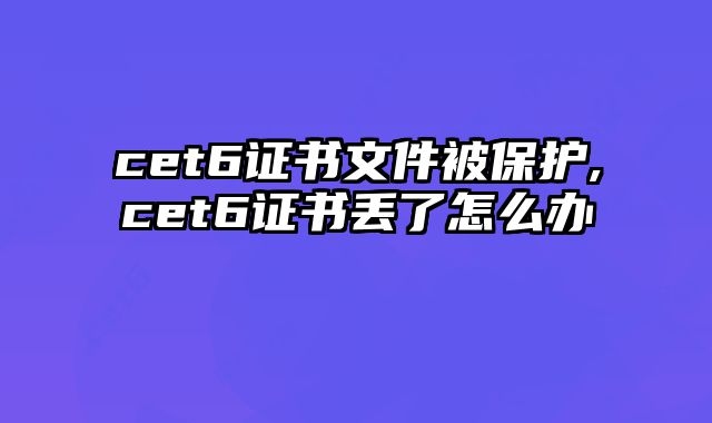 cet6证书文件被保护,cet6证书丢了怎么办