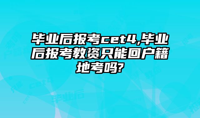 毕业后报考cet4,毕业后报考教资只能回户籍地考吗?
