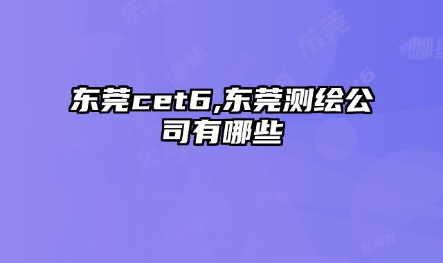 东莞cet6,东莞测绘公司有哪些