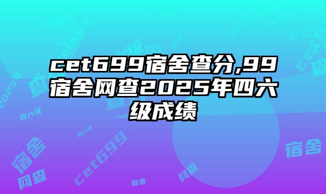 cet699宿舍查分,99宿舍网查2025年四六级成绩
