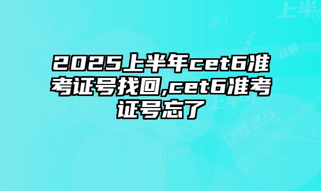 2025上半年cet6准考证号找回,cet6准考证号忘了