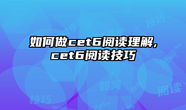 如何做cet6阅读理解,cet6阅读技巧