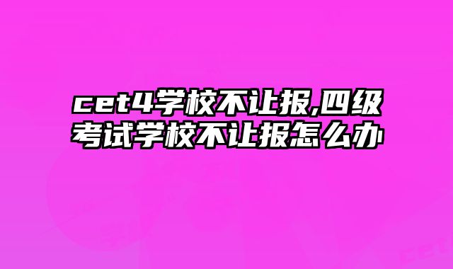 cet4学校不让报,四级考试学校不让报怎么办