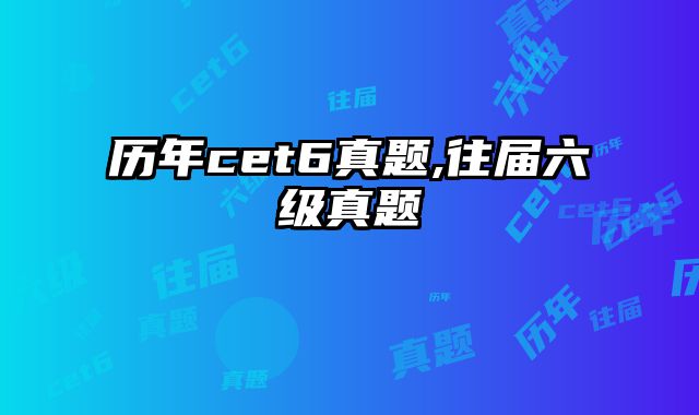 历年cet6真题,往届六级真题