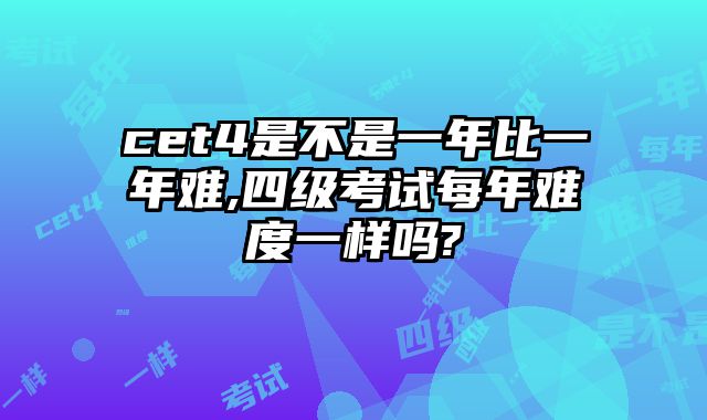 cet4是不是一年比一年难,四级考试每年难度一样吗?