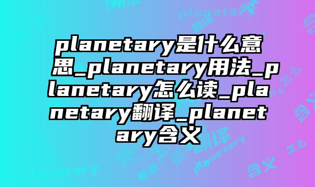 planetary是什么意思_planetary用法_planetary怎么读_planetary翻译_planetary含义