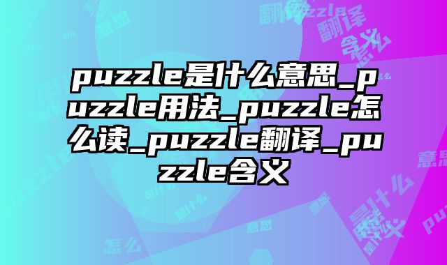 puzzle是什么意思_puzzle用法_puzzle怎么读_puzzle翻译_puzzle含义