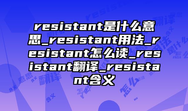 resistant是什么意思_resistant用法_resistant怎么读_resistant翻译_resistant含义